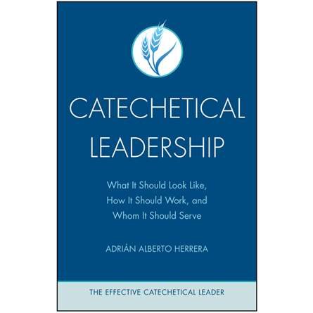 Catechetical Leadership: What It Should Look Like, How It Should Work, and Whom It Should Serve - Effective Catechetical Leader Series