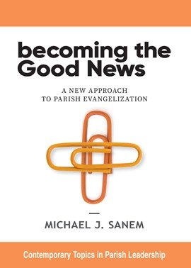 Becoming the Good News: A New Approach to Parish Evangelization - Contemporary Topics in Parish Leadership Series