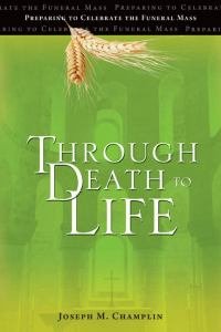 Through Death to Life Preparing to Celebrate the Funeral Mass New Edition