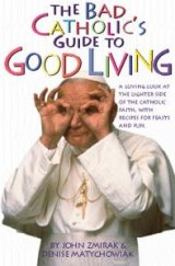 Bad Catholic's Guide to Good Living : A Loving Look at the Lighter Side of Catholic Faith, with Recipes for Feast and Fun