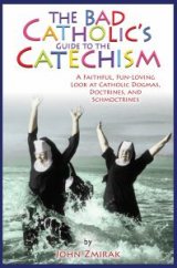 Bad Catholic's Guide to the Catechism: A Faithful, Fun-Loving Look at Catholic Dogmas, Doctrines, and Schmoctrines