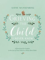 Grieving The Child I Never Knew: A Devotional for Comfort in the Loss ofYour Unborn or Newly Born Child